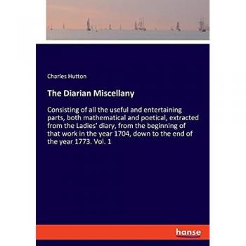 The Diarian Miscellany: Consisting of all the useful and entertaining parts, both mathematical and poetical, extracted from the Ladies' diary, from ... down to the end of the year 1773. Vol. 1