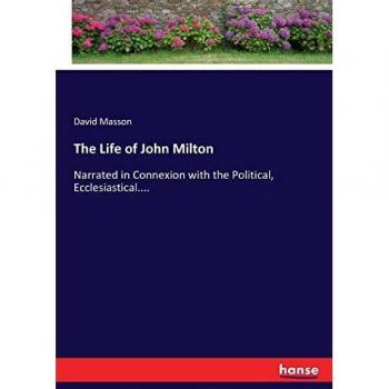The Life of John Milton: Narrated in Connexion with the Political, Ecclesiastical....