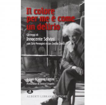 Il colore per me è come un delirio. Carteggi di Innocente Salvini con Siro Penagini e con Emilio Zanzi