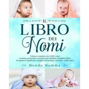 LIBRO DEI NOMI: L'elenco completo con 1000+ nomi (comuni, particolari e stranieri) per bambini e bambine 2022. Di ognuno il significato, l'origine, l'etimologia, curiosità e molto altro...