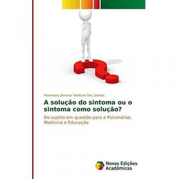 A solução do sintoma ou o sintoma como solução?: Do sujeito em questão para a Psicanálise, Medicina e Educação