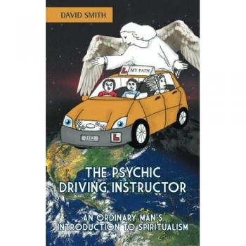 The Psychic Driving Instructor: AN ORDINARY MANS INTRODUCTION TO SPIRITUALISM