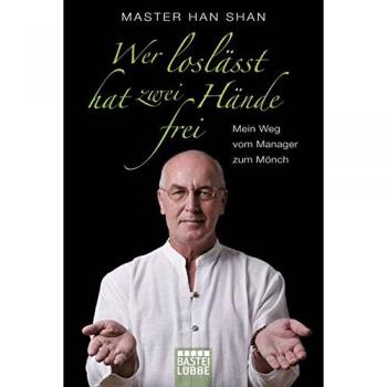 Shan, Master Han Wer Loslässt, Hat Zwei Hände Frei: Mein Weg Vom Manager Zum Mönch
