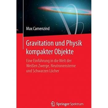 Max Camenzind Gravitation Und Physik Kompakter Objekte: Eine Einführung In Die Welt Der Weißen Zwerge, Neutronensterne Und Schwarzen Löcher