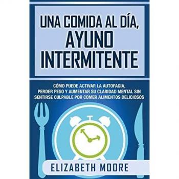 Una comida al día, ayuno intermitente: Cómo puede activar la autofagia, perder peso y aumentar su claridad mental sin sentirse culpable por comer alimentos deliciosos