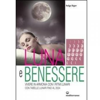 Luna e benessere. Vivere in armonia con i ritmi lunari. Con tabelle lunari fino al 2024