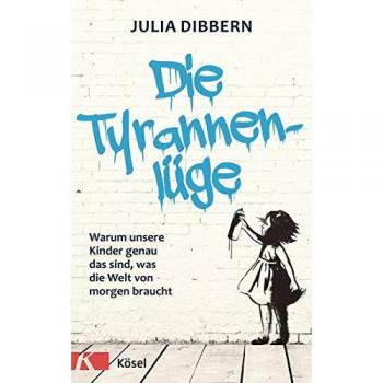 Julia Dibbern Die Tyrannenlüge: Warum Unsere Kinder Genau Das Sind, Was Die Welt Von Morgen Braucht