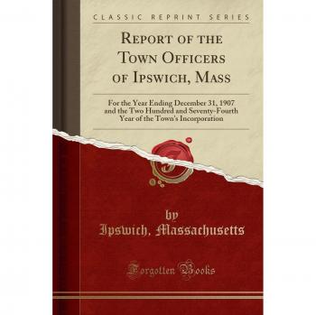 Report of the Town Officers of Ipswich, Mass: For the Year Ending December 31, 1907 and the Two Hundred and Seventy-Fourth Year of the Town's Incorporation