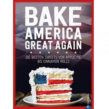 USA Backbuch: Bake America Great Again. Die besten Sweets von Apple Pie bis Cheesecake, von Muffins bis Cinnamon Rolls. 60 einfache aber raffinierte ... Sweets von Apple Pie bis Cinnamon Rolls