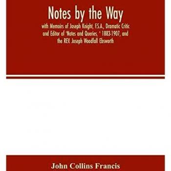 Notes by the Way. with Memoirs of Joseph Knight F.S.A. Dramatic Critic and Editor of 'Notes and Queries ' 1883-1907 and the REV. Joseph Woodfall Ebsworth