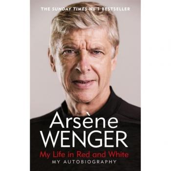 Arsène Wenger My Life In Red And White: The Sunday Times Number One Bestselling Autobiography