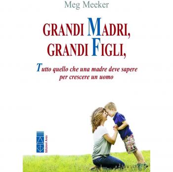 Grandi madri, grandi figli. Tutto quello che una madre deve sapere per crescere un uomo