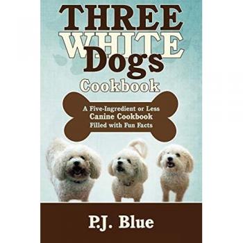 Three White Dogs: Fun Facts and Five-Ingredient Canine Cookbook by P. J. Blue