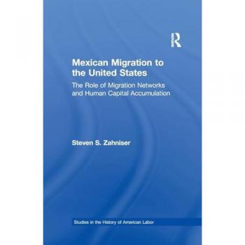 Mexican Migration to the United States: The Role of Migration Networks and Human Capital Accumulation (Garland Studies in the History of American Labor)