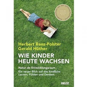Wie Kinder heute wachsen: Natur als Entwicklungsraum. Ein neuer Blick auf das kindliche Lernen, Denken und Fühlen