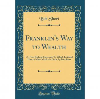 Franklin's Way to Wealth: Or, Poor Richard Improved; To Which Is Added How to Make Much of a Little, by Bob Short