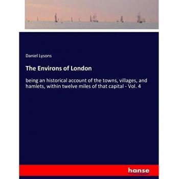 The Environs of London: being an historical account of the towns, villages, and hamlets, within twelve miles of that capital