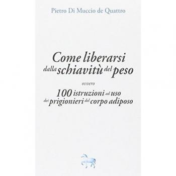 Come liberarsi dalla schiavitù del peso, ovvero, 100 istruzioni ad uso dei prigioneri del corpo adiposo