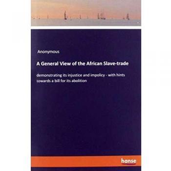 A General View of the African Slave-trade: demonstrating its injustice and impolicy