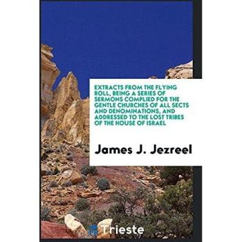 Extracts from the Flying Roll, Being a Series of Sermons Complied for the Gentle Churches of All Sects and Denominations, and Addressed to the Lost Tribes of the House of Israel