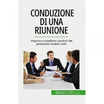 Conduzione di una riunione: Imparare a condurre riunioni che producano risultati reali