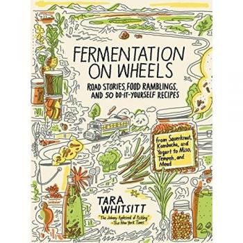 Fermentation on Wheels: Road Stories, Food Ramblings, and 50 Do-It-Yourself Recipes from Sauerkraut, Kombucha, and Yogurt to Miso, Tempeh, and Mead