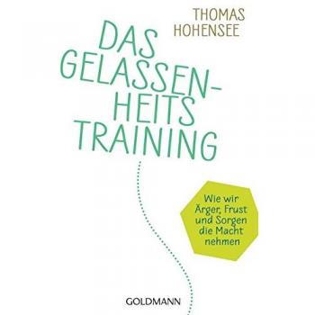 Das Gelassenheitstraining: Wie wir Ärger, Frust und Sorgen die Macht nehmen