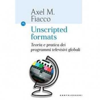 Unscripted formats. Teoria e pratica dei programmi televisivi globali Axel M. Fiacco