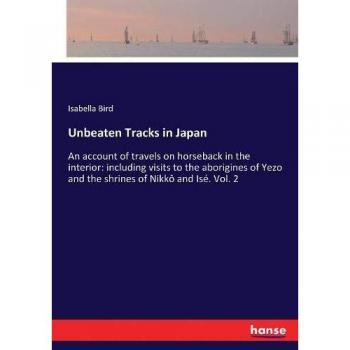 Unbeaten Tracks in Japan: An account of travels on horseback in the interior: including visits to the aborigines of Yezo and the shrines of Nikkô and Isé. Vol. 2