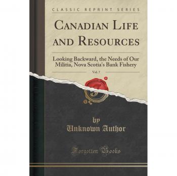 Canadian Life and Resources, Vol. 7: Looking Backward, the Needs of Our Militia, Nova Scotia's Bank Fishery
