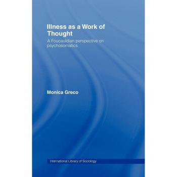 Illness as a Work of Thought: A Foucauldian Perspective on Psychosomatics (International Library of Sociology)