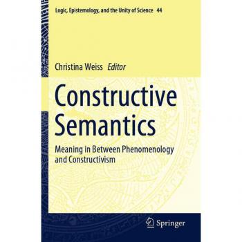 Constructive Semantics: Meaning in Between Phenomenology and Constructivism (Logic, Epistemology, and the Unity of Science, Band 44)