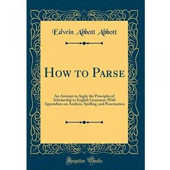 How to Parse: An Attempt to Apply the Principles of Scholarship to English Grammar; With Appendixes on Analysis, Spelling, and Punctuation