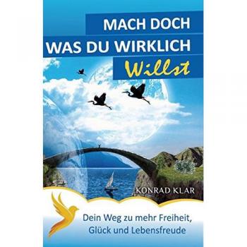 Konrad Klar Mach Doch, Was Du Wirklich Willst: Dein Weg Zu Mehr Freiheit, Glück & Lebensfreude