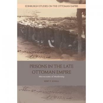 Prisons in the Late Ottoman Empire: Microcosms of Modernity (Edinburgh Studies on the Ottoman Empire)