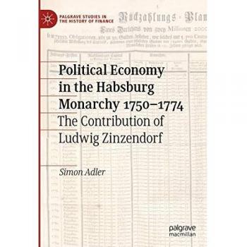 Political Economy in the Habsburg Monarchy 1750–1774: The Contribution of Ludwig Zinzendorf (Palgrave Studies in the History of Finance)