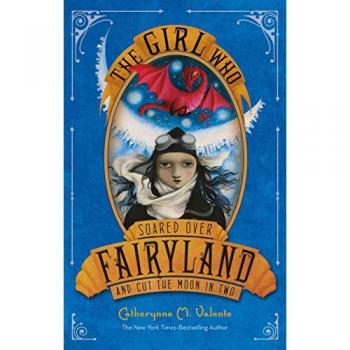 Valente, Catherynne M. The Girl Who Soared Over Fairyland And Cut The Moon In Two