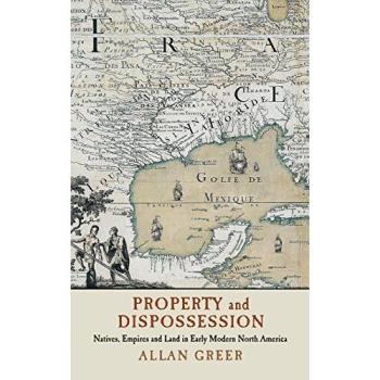 Property and Dispossession: Natives, Empires and Land in Early Modern North America