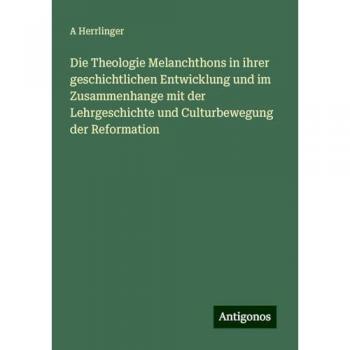 Die Theologie Melanchthons in ihrer geschichtlichen Entwicklung und im Zusammenhange mit der Lehrgeschichte und Culturbewegung der Reformation