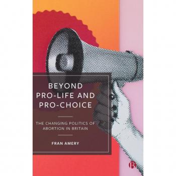 Beyond Pro-life and Pro-choice: The Changing Politics of Abortion in Britain