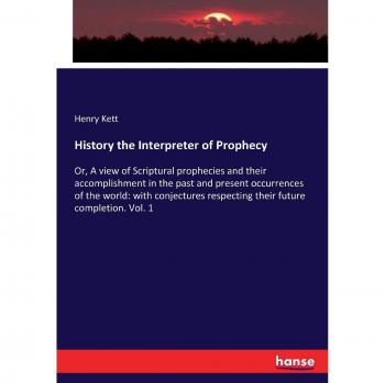 History the Interpreter of Prophecy: Or, A view of Scriptural prophecies and their accomplishment in the past and present occurrences of the world: ... respecting their future completion. Vol. 1