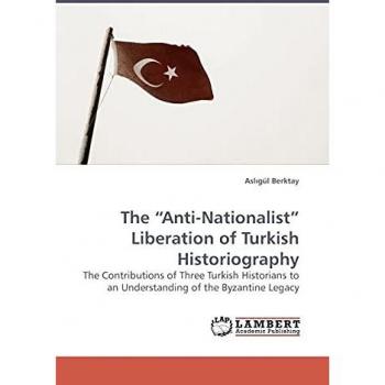 The ?Anti-Nationalist? Liberation of Turkish Historiography: The Contributions of Three Turkish Historians to an Understanding of the Byzantine Legacy