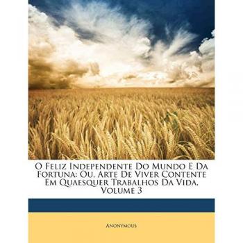 O Feliz Independente Do Mundo E Da Fortuna: Ou, Arte de Viver Contente Em Quaesquer Trabalhos Da Vida, Volume 3