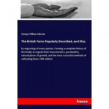 The British Ferns Popularly Described, and Illus.: by engravings of every species. Forming a complete history of the family as regards their ... methods of cultivating them. Fifth Edition