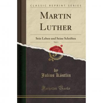 Martin Luther, Vol. 1: Sein Leben und Seine Schriften