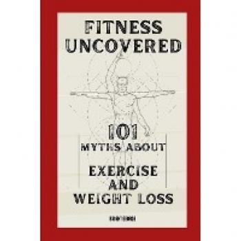 Fitness Uncovered: 101 Myths About Exercise and Weight Loss