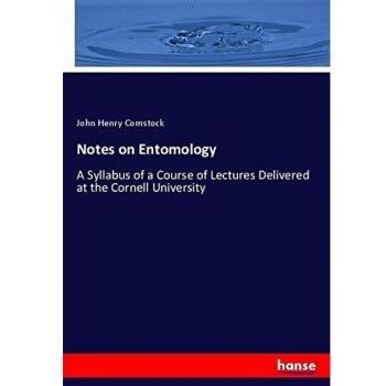 Notes on Entomology: A Syllabus of a Course of Lectures Delivered at the Cornell University