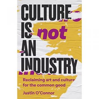 Culture is Not an Industry : Reclaiming Art and Culture for the Common Good
