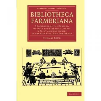 Bibliotheca Farmeriana: A Catalogue Of The Curious, Valuable And Extensive Library, In Print And Manuscript, Of The Late Revd Richard Farmer ... of Printing, Publishing and Libraries)