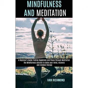 Mindfulness and Meditation: The Mindfulness solution to detox your mind, recovery and renewal therapy (A Beginner's Guide Finding Happiness and Peace Through Meditation)
